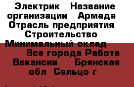 Электрик › Название организации ­ Армада › Отрасль предприятия ­ Строительство › Минимальный оклад ­ 18 000 - Все города Работа » Вакансии   . Брянская обл.,Сельцо г.